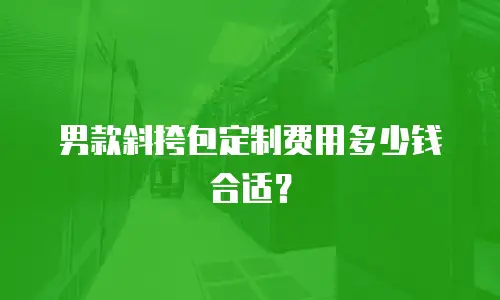 男款斜挎包定制费用多少钱合适？