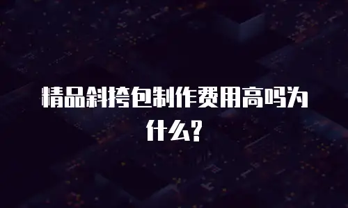 精品斜挎包制作费用高吗为什么?
