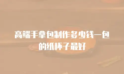 高端手拿包制作多少钱一包的纸杯子最好