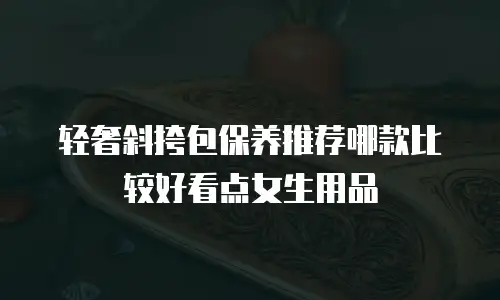 轻奢斜挎包保养推荐哪款比较好看点女生用品