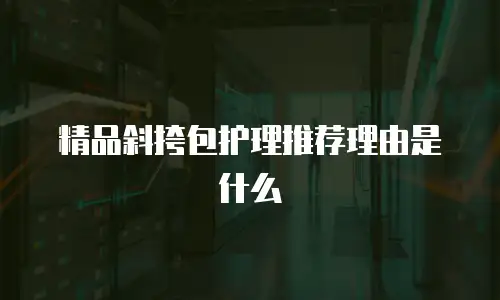 精品斜挎包护理推荐理由是什么