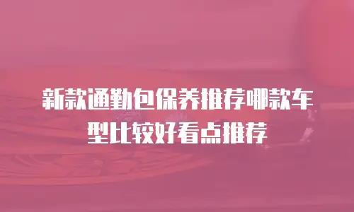 新款通勤包保养推荐哪款车型比较好看点推荐