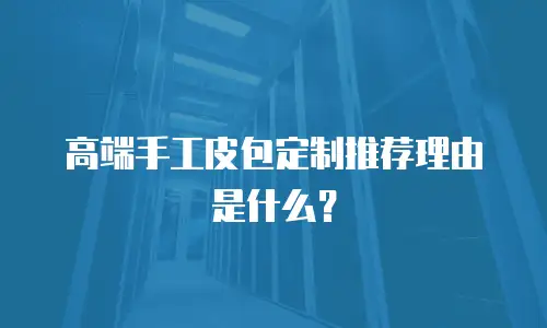 高端手工皮包定制推荐理由是什么？