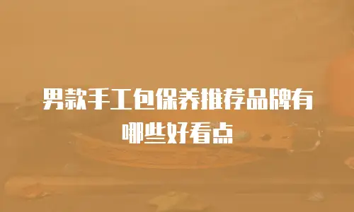 男款手工包保养推荐品牌有哪些好看点