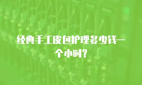 经典手工皮包护理多少钱一个小时？