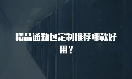 精品通勤包定制推荐哪款好用？