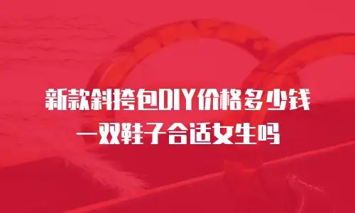 新款斜挎包DIY价格多少钱一双鞋子合适女生吗