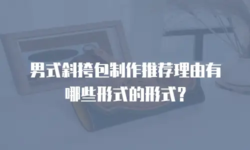 男式斜挎包制作推荐理由有哪些形式的形式？
