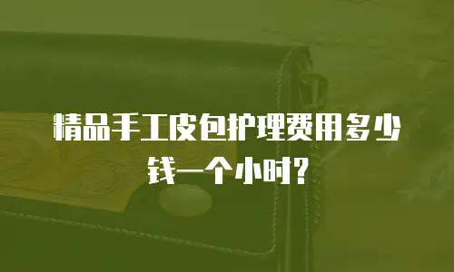 精品手工皮包护理费用多少钱一个小时？