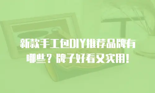新款手工包DIY推荐品牌有哪些？牌子好看又实用！