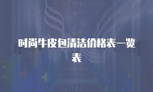 时尚牛皮包清洁价格表一览表