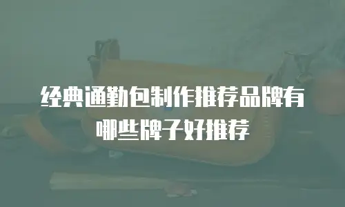 经典通勤包制作推荐品牌有哪些牌子好推荐