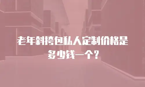 老年斜挎包私人定制价格是多少钱一个？