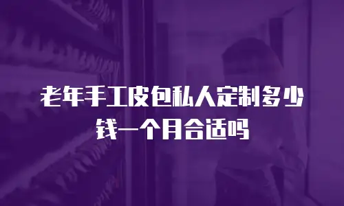 老年手工皮包私人定制多少钱一个月合适吗