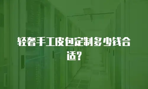 轻奢手工皮包定制多少钱合适？