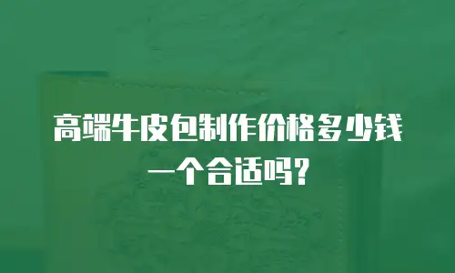高端牛皮包制作价格多少钱一个合适吗？