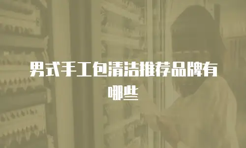 男式手工包清洁推荐品牌有哪些