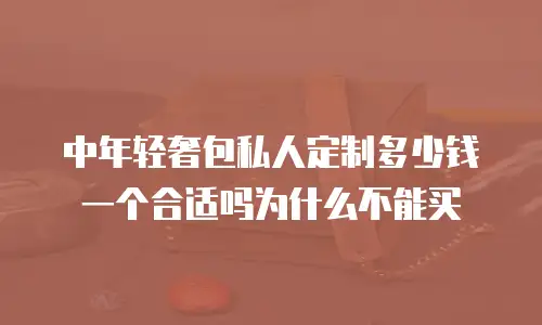 中年轻奢包私人定制多少钱一个合适吗为什么不能买