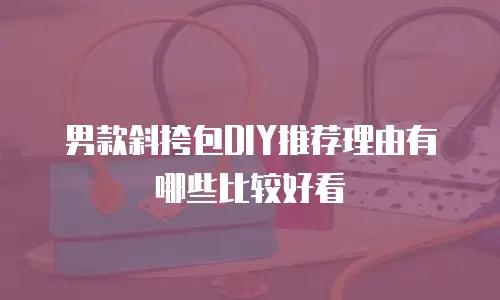 男款斜挎包DIY推荐理由有哪些比较好看