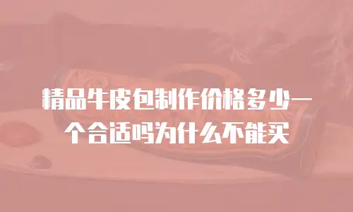 精品牛皮包制作价格多少一个合适吗为什么不能买