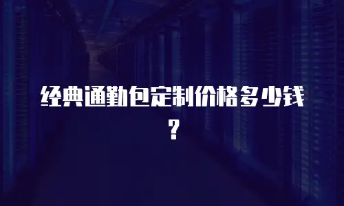 经典通勤包定制价格多少钱？