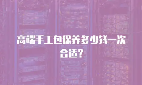 高端手工包保养多少钱一次合适？