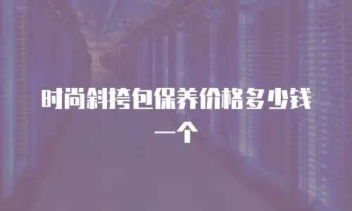 时尚斜挎包保养价格多少钱一个