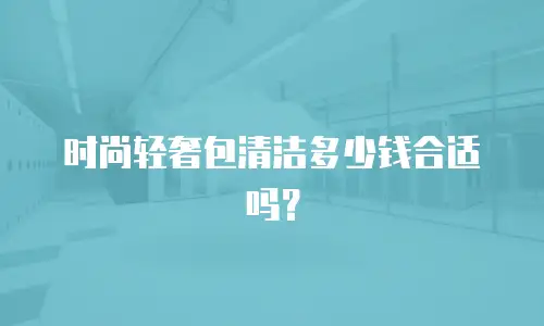 时尚轻奢包清洁多少钱合适吗？