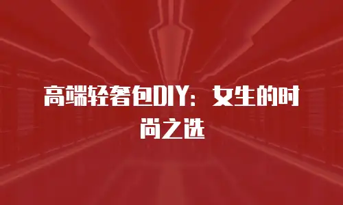 高端轻奢包DIY：女生的时尚之选