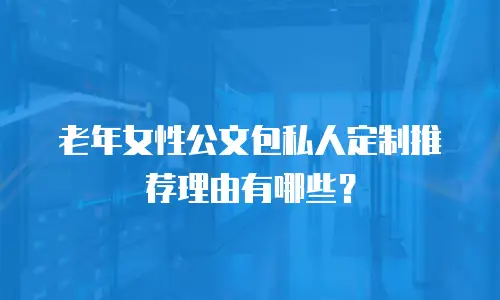老年女性公文包私人定制推荐理由有哪些？