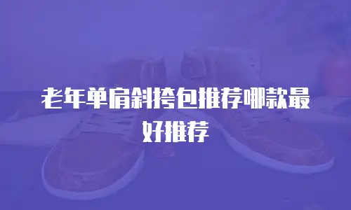 老年单肩斜挎包推荐哪款最好推荐