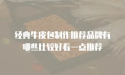 经典牛皮包制作推荐品牌有哪些比较好看一点推荐