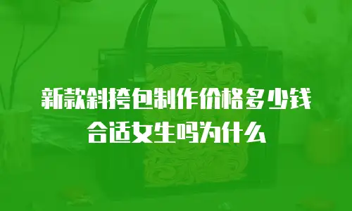 新款斜挎包制作价格多少钱合适女生吗为什么