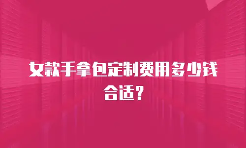 女款手拿包定制费用多少钱合适？