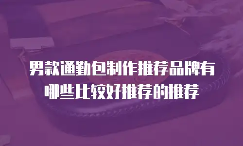 男款通勤包制作推荐品牌有哪些比较好推荐的推荐