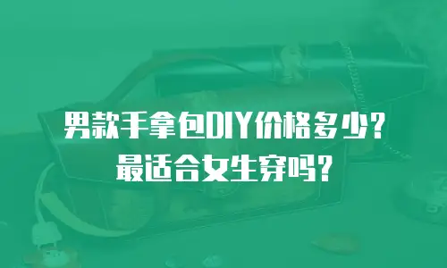 男款手拿包DIY价格多少？最适合女生穿吗？