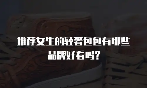 推荐女生的轻奢包包有哪些品牌好看吗？