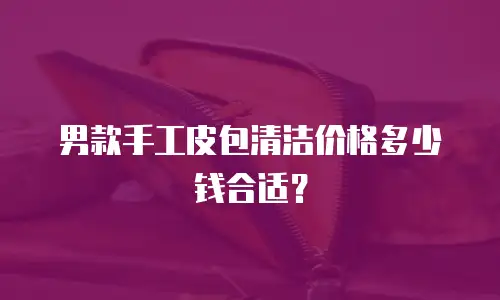 男款手工皮包清洁价格多少钱合适？