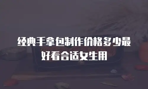 经典手拿包制作价格多少最好看合适女生用