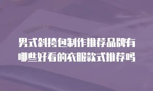 男式斜挎包制作推荐品牌有哪些好看的衣服款式推荐吗