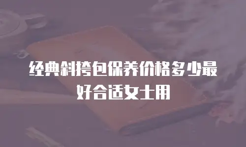 经典斜挎包保养价格多少最好合适女士用