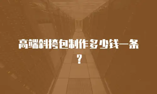 高端斜挎包制作多少钱一条？