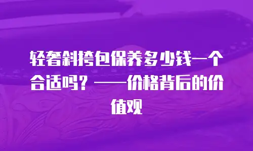 轻奢斜挎包保养多少钱一个合适吗？&mdash;&mdash;价格背后的价值观