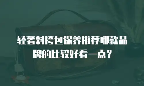 轻奢斜挎包保养推荐哪款品牌的比较好看一点？