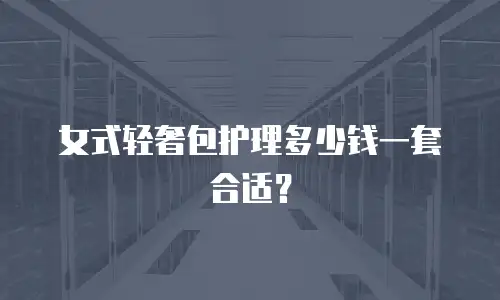女式轻奢包护理多少钱一套合适？