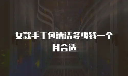 女款手工包清洁多少钱一个月合适