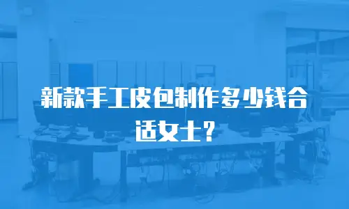 新款手工皮包制作多少钱合适女士？