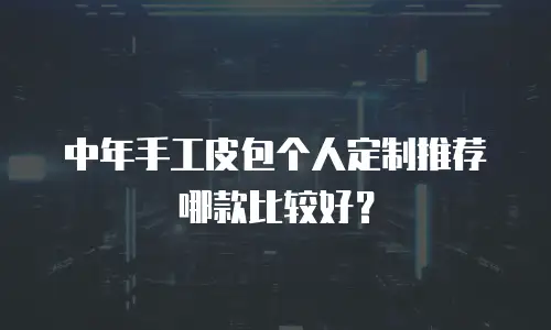 中年手工皮包个人定制推荐哪款比较好？