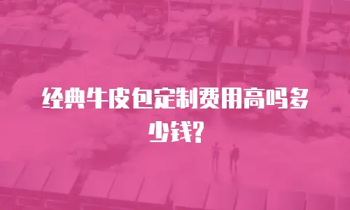 经典牛皮包定制费用高吗多少钱?