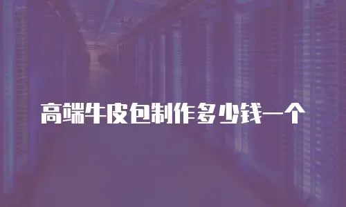 高端牛皮包制作多少钱一个